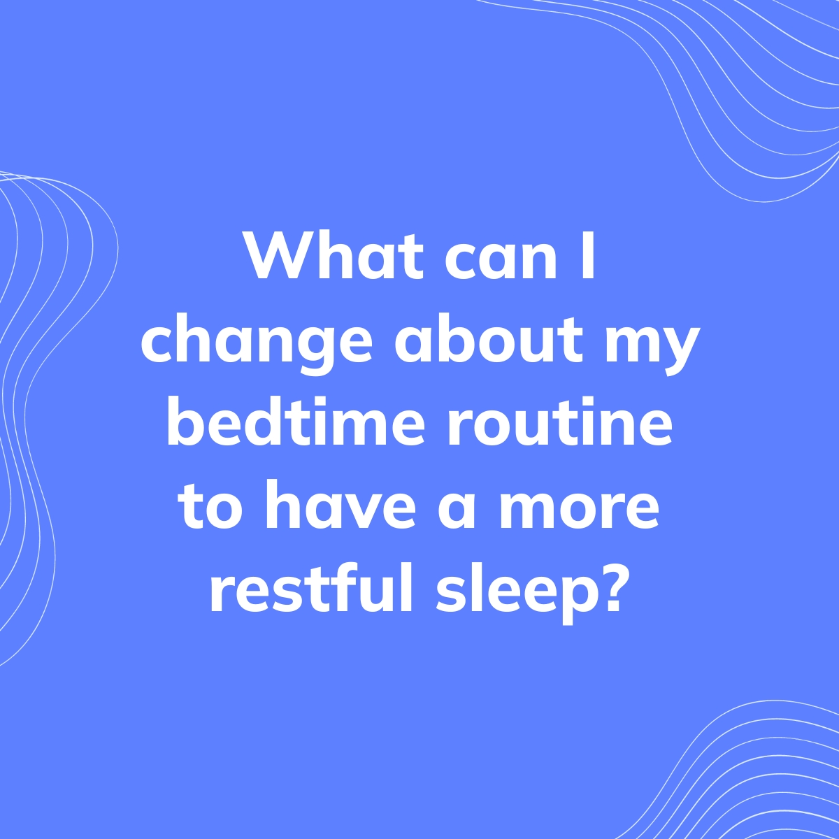 What can I change about my bedtime routine to have a more restful sleep