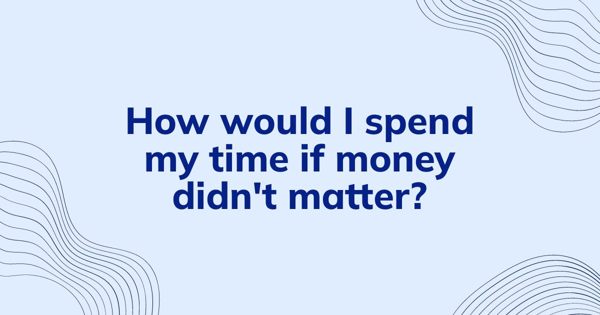 How would I spend my time if money didn&rsquo;t matter? | Clearful