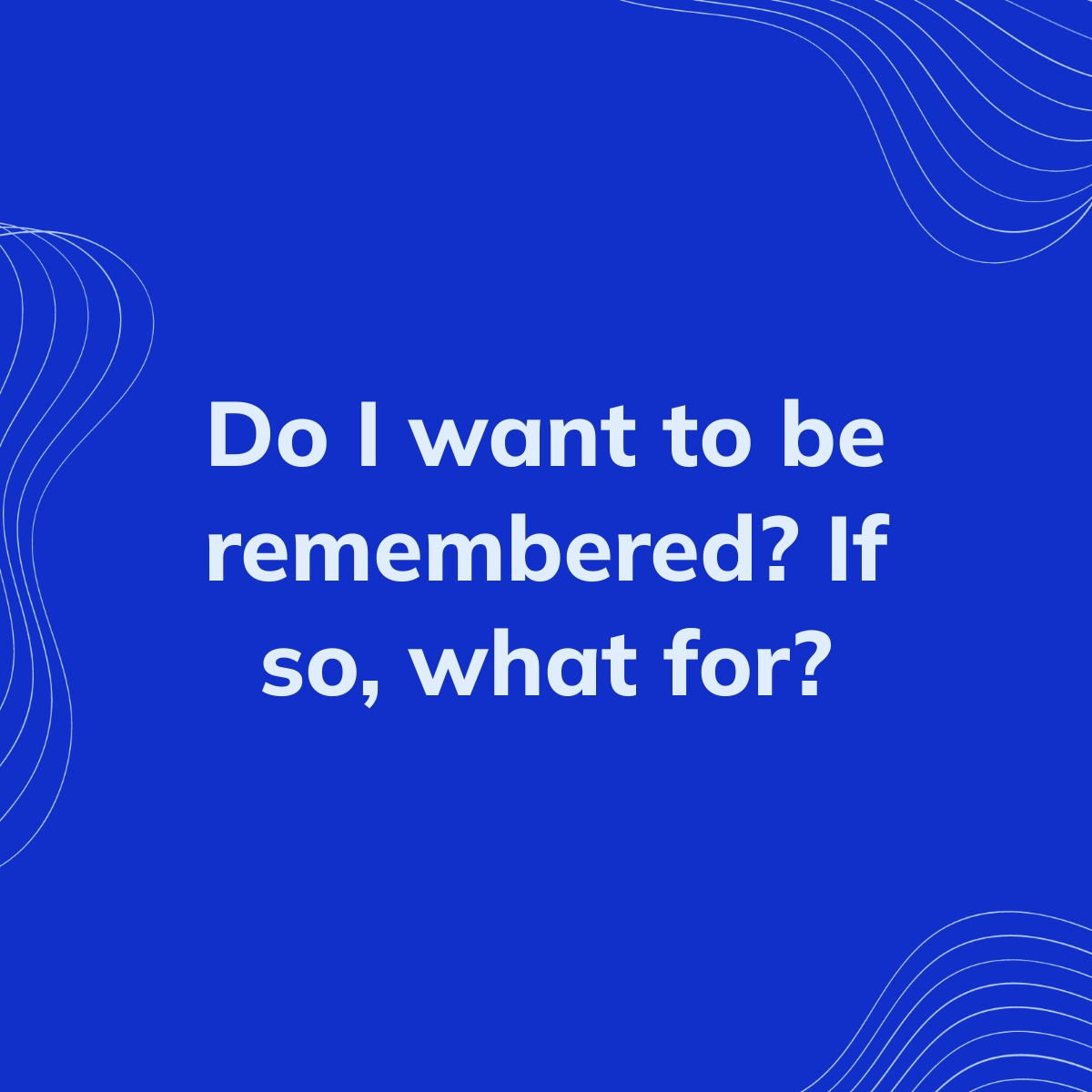 Do I want to be remembered? If so, what for? | Clearful